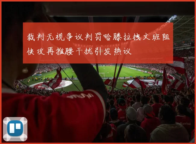 裁判无视争议判罚哈滕拉拽文班阻快攻再推腰干扰引发热议