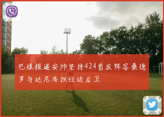 巴媒报道安帅坚持424首发阵容桑德罗与达尼洛担任边后卫