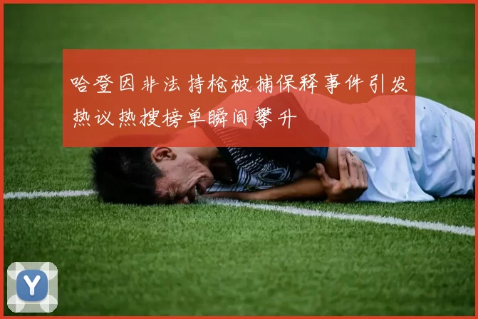哈登因非法持枪被捕保释事件引发热议热搜榜单瞬间攀升