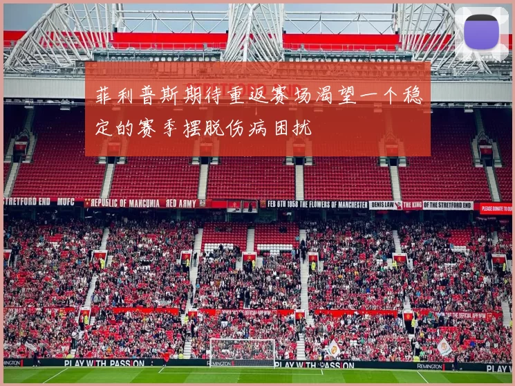 菲利普斯期待重返赛场渴望一个稳定的赛季摆脱伤病困扰