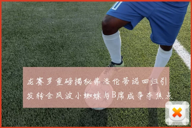 龙赛罗重磅揭秘弗洛伦蒂诺回归引发转会风波小蜘蛛与B席成争夺焦点