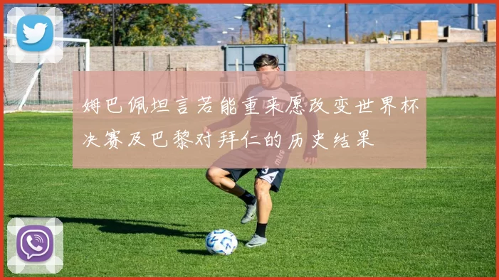 姆巴佩坦言若能重来愿改变世界杯决赛及巴黎对拜仁的历史结果