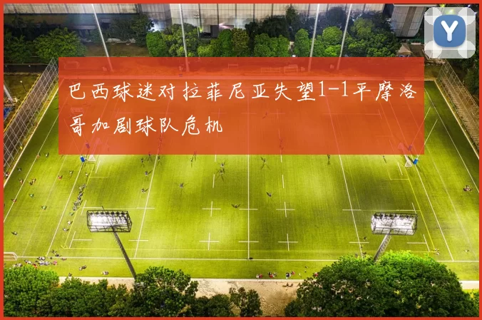 巴西球迷对拉菲尼亚失望1-1平摩洛哥加剧球队危机