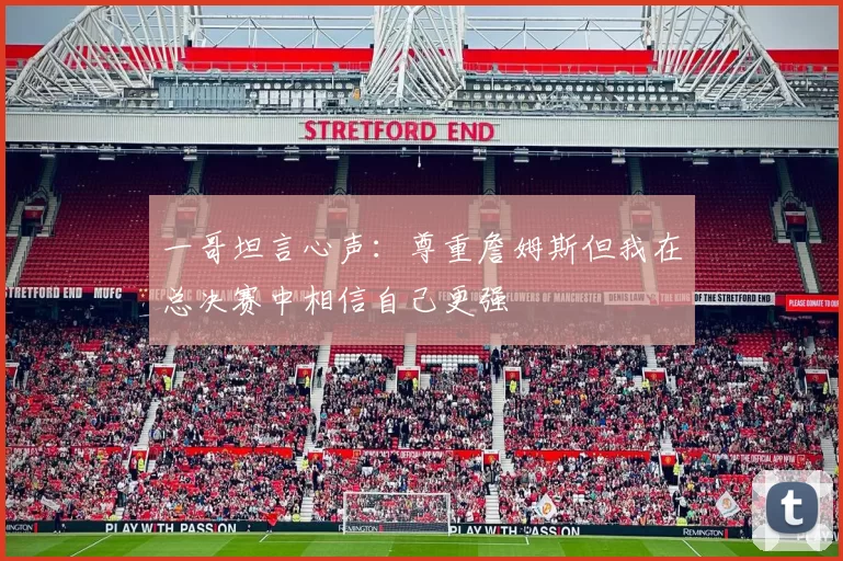 一哥坦言心声：尊重詹姆斯但我在总决赛中相信自己更强