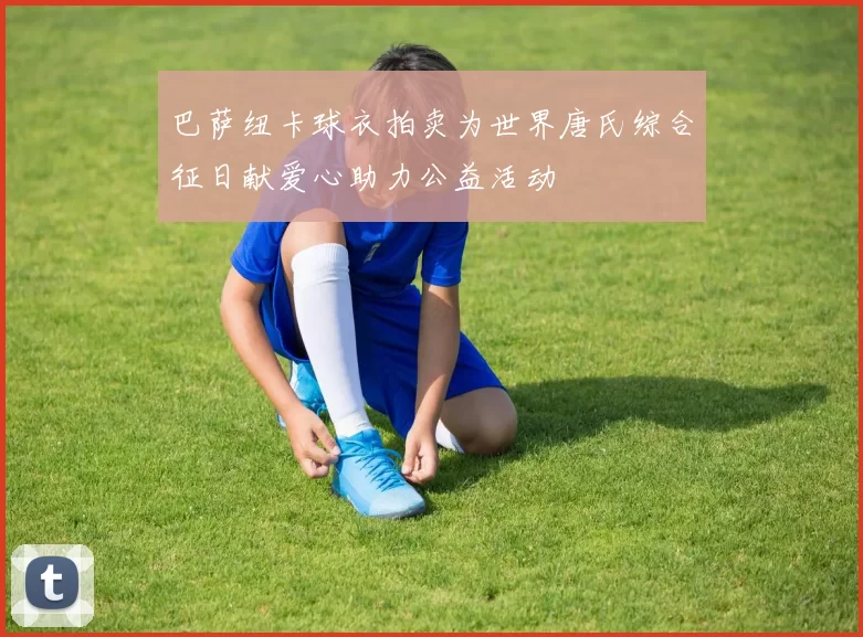 巴萨纽卡球衣拍卖为世界唐氏综合征日献爱心助力公益活动