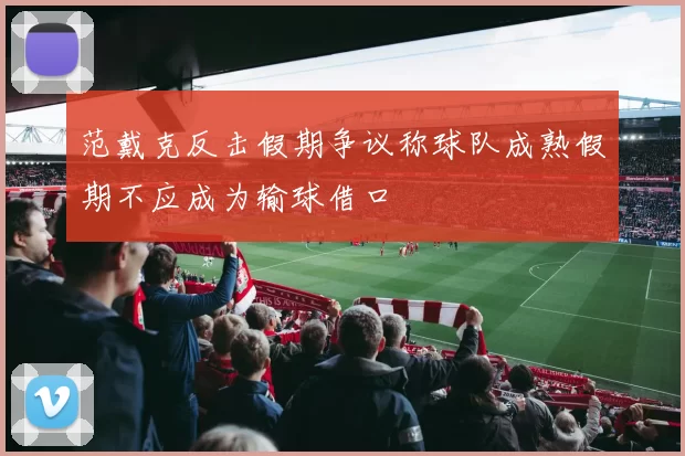 范戴克反击假期争议称球队成熟假期不应成为输球借口