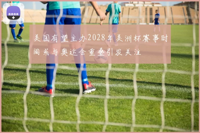 美国有望主办2028年美洲杯赛事时间或与奥运会重叠引发关注