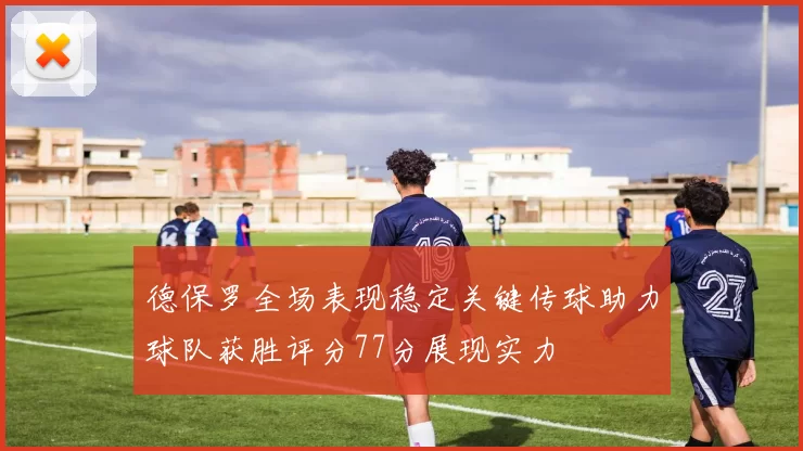 德保罗全场表现稳定关键传球助力球队获胜评分77分展现实力