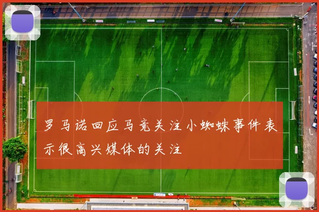 罗马诺回应马竞关注小蜘蛛事件表示很高兴媒体的关注