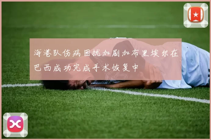 海港队伤病困扰加剧加布里埃尔在巴西成功完成手术恢复中