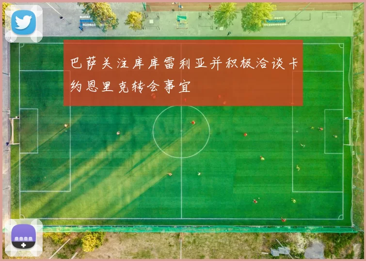 巴萨关注库库雷利亚并积极洽谈卡约恩里克转会事宜