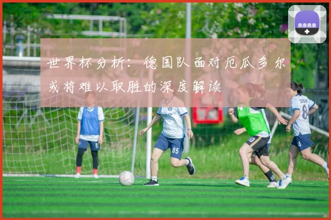 世界杯分析：德国队面对厄瓜多尔或将难以取胜的深度解读