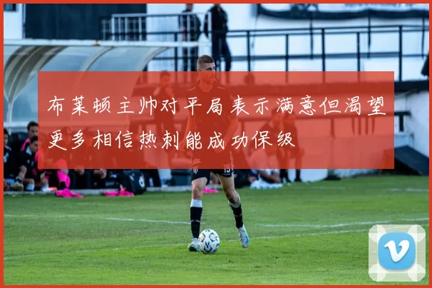 布莱顿主帅对平局表示满意但渴望更多相信热刺能成功保级