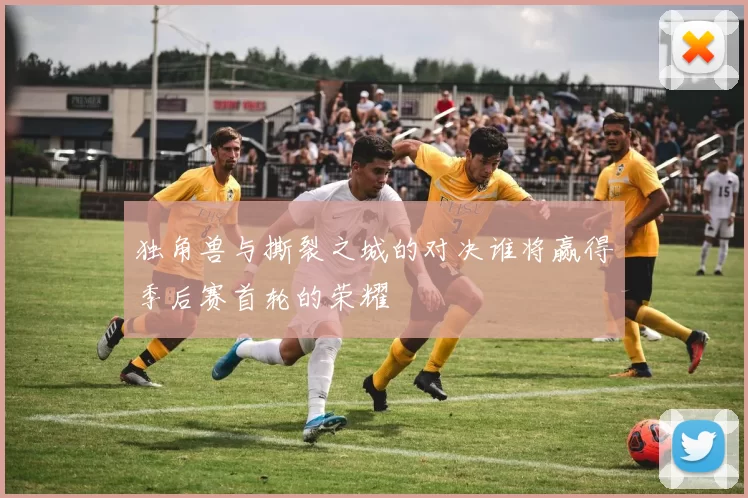 独角兽与撕裂之城的对决谁将赢得季后赛首轮的荣耀