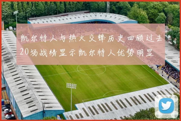 凯尔特人与热火交锋历史回顾过去20场战绩显示凯尔特人优势明显