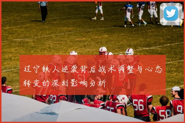 辽宁铁人逆袭背后战术调整与心态转变的深刻影响分析