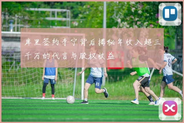 库里签约李宁背后揭秘年收入超三千万的代言与股权收益