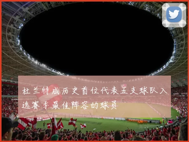 杜兰特成历史首位代表五支球队入选赛季最佳阵容的球员