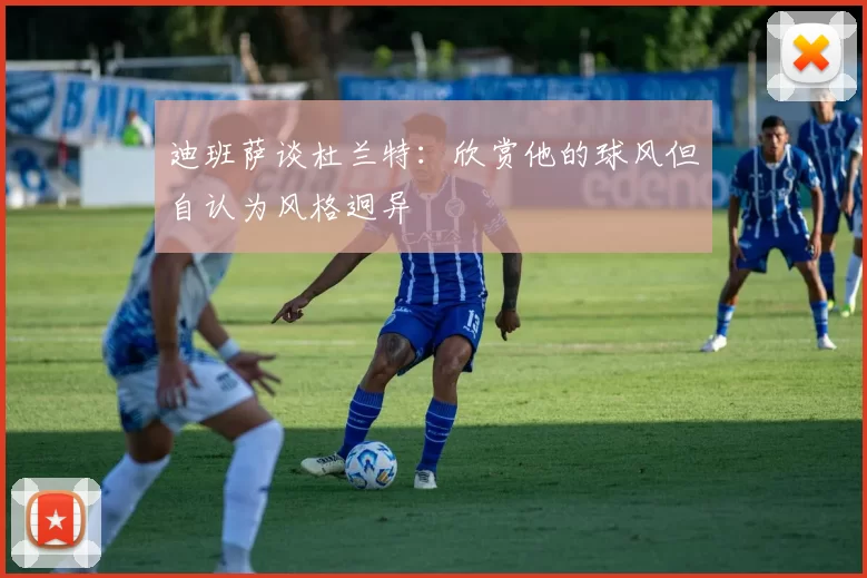 迪班萨谈杜兰特：欣赏他的球风但自认为风格迥异