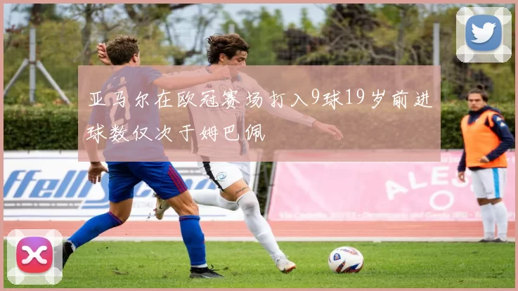 亚马尔在欧冠赛场打入9球19岁前进球数仅次于姆巴佩