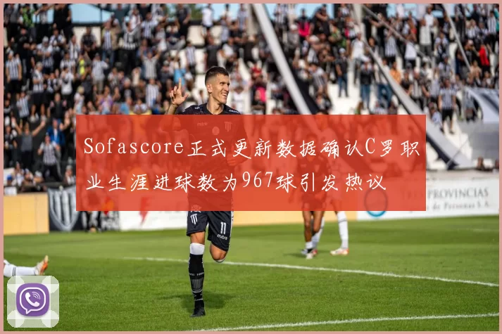Sofascore正式更新数据确认C罗职业生涯进球数为967球引发热议