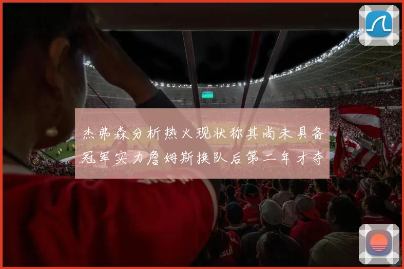 杰弗森分析热火现状称其尚未具备冠军实力詹姆斯换队后第二年才夺冠