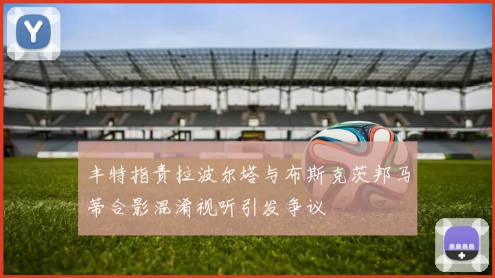 丰特指责拉波尔塔与布斯克茨邦马蒂合影混淆视听引发争议