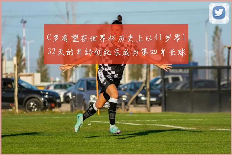 C罗有望在世界杯历史上以41岁零132天的年龄创纪录成为第四年长球员
