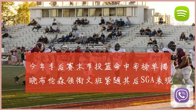 今年季后赛末节投篮命中率榜单揭晓布伦森领衔文班紧随其后SGA表现不俗