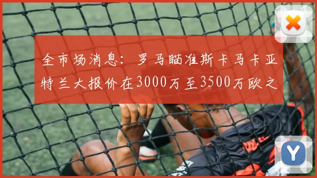 全市场消息：罗马瞄准斯卡马卡亚特兰大报价在3000万至3500万欧之间