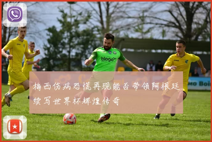 梅西伤病恐慌再现能否带领阿根廷续写世界杯辉煌传奇