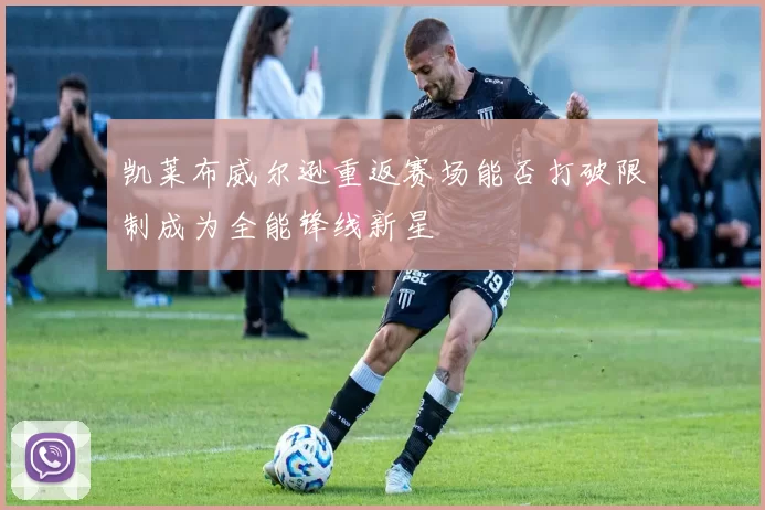 凯莱布威尔逊重返赛场能否打破限制成为全能锋线新星