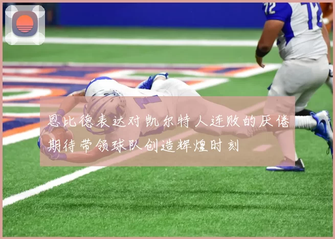 恩比德表达对凯尔特人连败的厌倦期待带领球队创造辉煌时刻